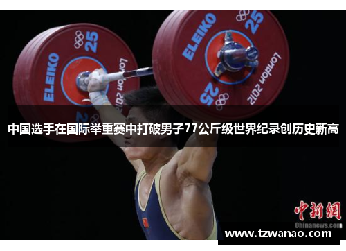 中国选手在国际举重赛中打破男子77公斤级世界纪录创历史新高