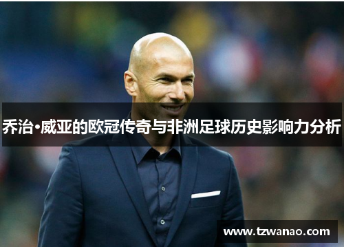 乔治·威亚的欧冠传奇与非洲足球历史影响力分析