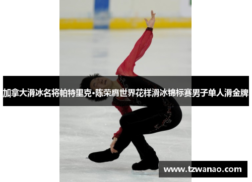 加拿大滑冰名将帕特里克·陈荣膺世界花样滑冰锦标赛男子单人滑金牌