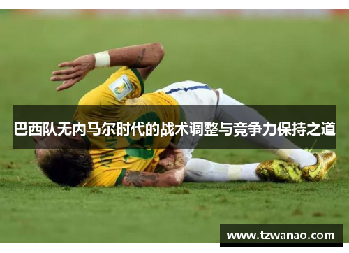 巴西队无内马尔时代的战术调整与竞争力保持之道