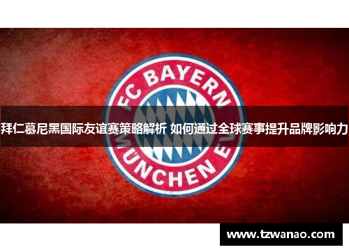 拜仁慕尼黑国际友谊赛策略解析 如何通过全球赛事提升品牌影响力