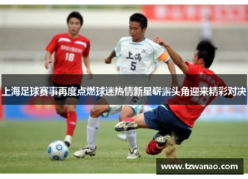 上海足球赛事再度点燃球迷热情新星崭露头角迎来精彩对决