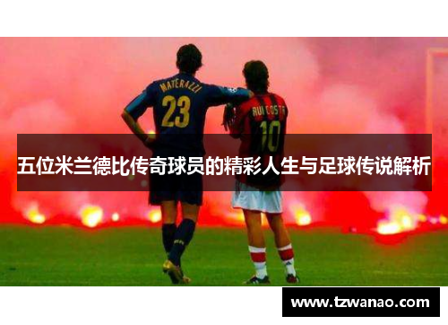 五位米兰德比传奇球员的精彩人生与足球传说解析