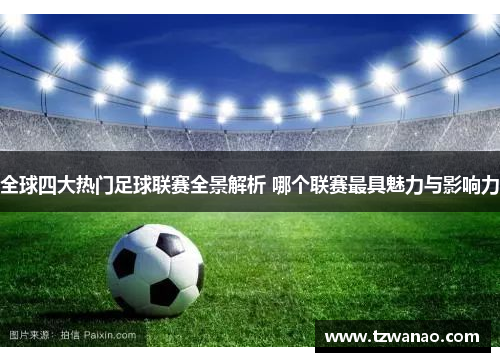 全球四大热门足球联赛全景解析 哪个联赛最具魅力与影响力