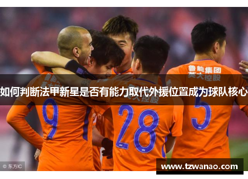 如何判断法甲新星是否有能力取代外援位置成为球队核心