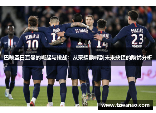 巴黎圣日耳曼的崛起与挑战：从荣耀巅峰到未来抉择的隐忧分析