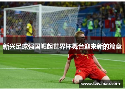 新兴足球强国崛起世界杯舞台迎来新的篇章