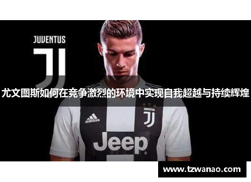 尤文图斯如何在竞争激烈的环境中实现自我超越与持续辉煌