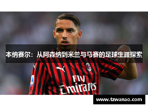 本纳赛尔：从阿森纳到米兰与马赛的足球生涯探索
