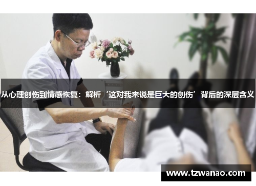 从心理创伤到情感恢复：解析‘这对我来说是巨大的创伤’背后的深层含义