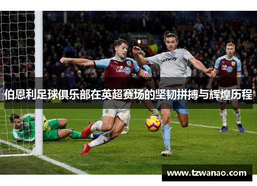 伯恩利足球俱乐部在英超赛场的坚韧拼搏与辉煌历程