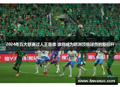 2024年五大联赛过人王是谁 谁将成为欧洲顶级球员的新标杆
