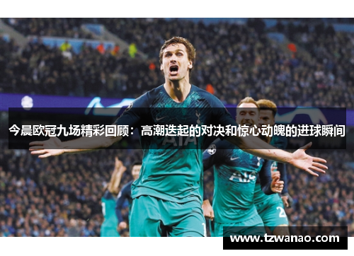今晨欧冠九场精彩回顾：高潮迭起的对决和惊心动魄的进球瞬间