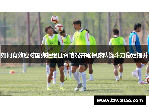 如何有效应对国脚拒绝征召情况并确保球队战斗力稳定提升