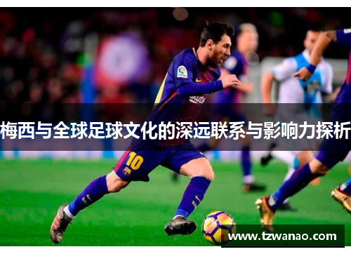 梅西与全球足球文化的深远联系与影响力探析