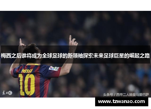 梅西之后谁将成为全球足球的新领袖探索未来足球巨星的崛起之路