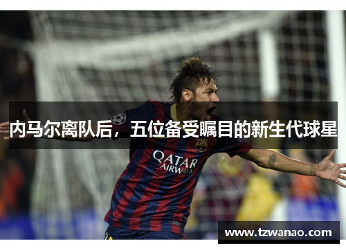 内马尔离队后，五位备受瞩目的新生代球星