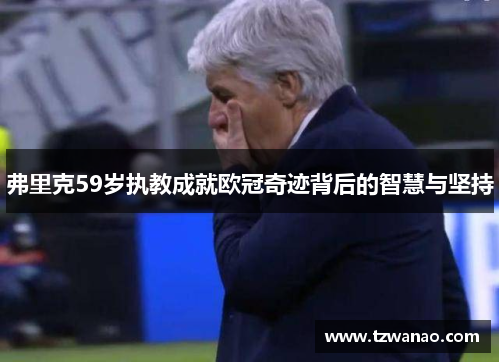 弗里克59岁执教成就欧冠奇迹背后的智慧与坚持