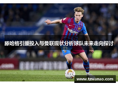 滕哈格引援投入与曼联现状分析球队未来走向探讨