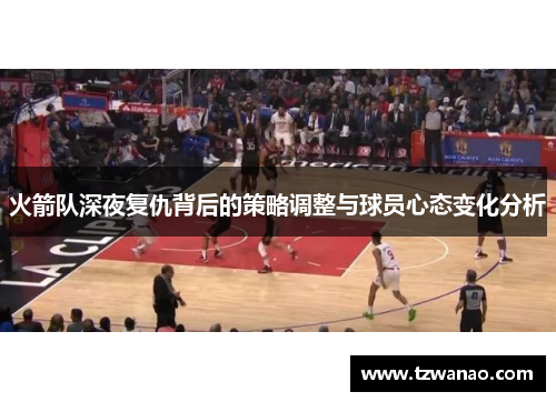 火箭队深夜复仇背后的策略调整与球员心态变化分析