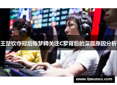 王楚钦夺冠后陈梦转关注C罗背后的深层原因分析 王楚钦夺冠后陈梦转关注C罗背后的深层原因分析