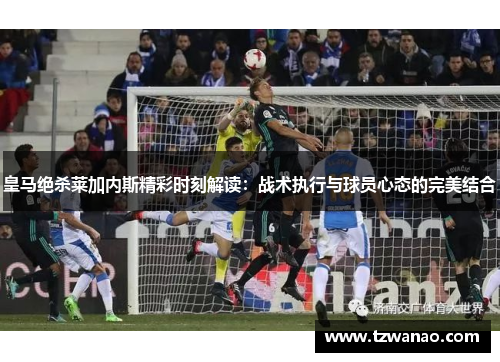 皇马绝杀莱加内斯精彩时刻解读：战术执行与球员心态的完美结合