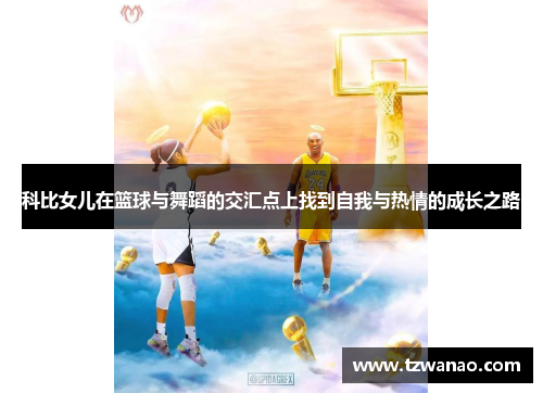 科比女儿在篮球与舞蹈的交汇点上找到自我与热情的成长之路