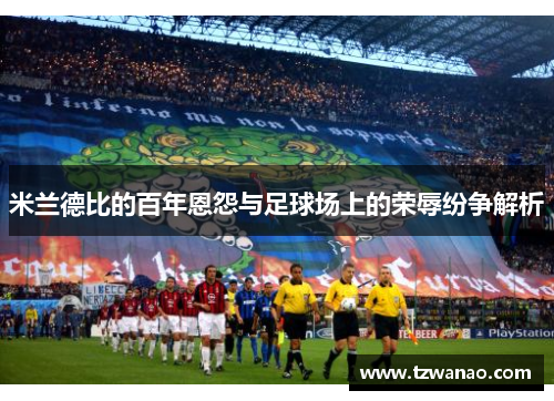 米兰德比的百年恩怨与足球场上的荣辱纷争解析