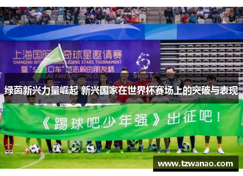 绿茵新兴力量崛起 新兴国家在世界杯赛场上的突破与表现