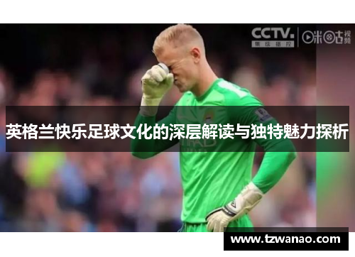 英格兰快乐足球文化的深层解读与独特魅力探析