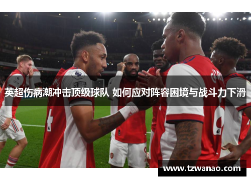 英超伤病潮冲击顶级球队 如何应对阵容困境与战斗力下滑