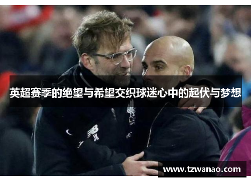 英超赛季的绝望与希望交织球迷心中的起伏与梦想