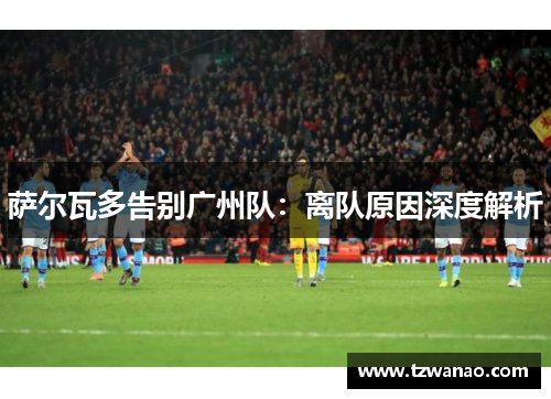 萨尔瓦多告别广州队:离队原因深度解析 萨尔瓦多告别广州队:离队原因深度解析