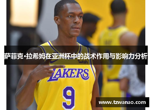萨菲克·拉希姆在亚洲杯中的战术作用与影响力分析