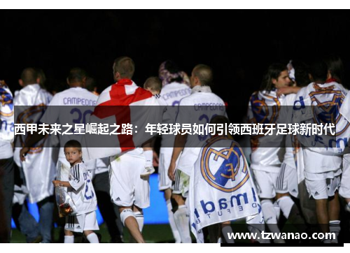 西甲未来之星崛起之路：年轻球员如何引领西班牙足球新时代