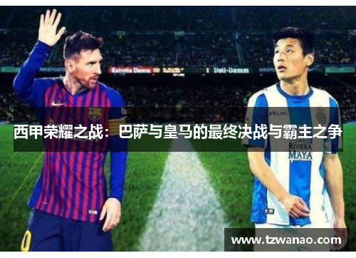 西甲荣耀之战:巴萨与皇马的最终决战与霸主之争 西甲荣耀之战:巴萨与皇马的最终决战与霸主之争