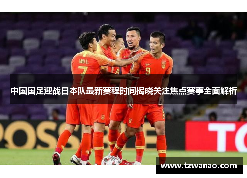 中国国足迎战日本队最新赛程时间揭晓关注焦点赛事全面解析
