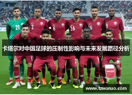 卡塔尔对中国足球的压制性影响与未来发展路径分析 卡塔尔对中国足球的压制性影响与未来发展路径分析