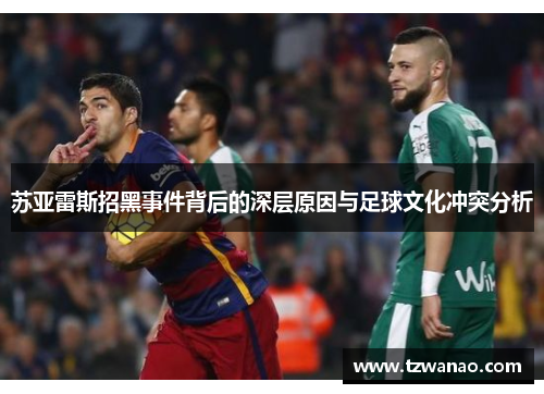 苏亚雷斯招黑事件背后的深层原因与足球文化冲突分析