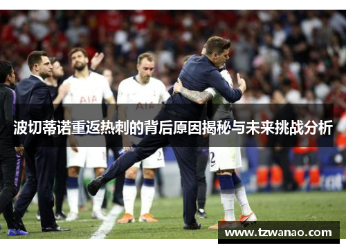 波切蒂诺重返热刺的背后原因揭秘与未来挑战分析 波切蒂诺重返热刺的背后原因揭秘与未来挑战分析