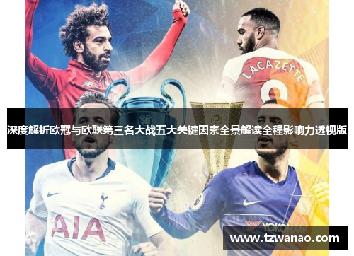 深度解析欧冠与欧联第三名大战五大关键因素全景解读全程影响力透视版 深度解析欧冠与欧联第三名大战五大关键因素全景解读全程影响力透视版