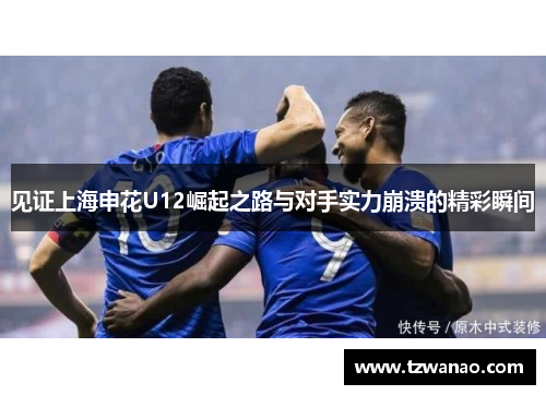 见证上海申花U12崛起之路与对手实力崩溃的精彩瞬间