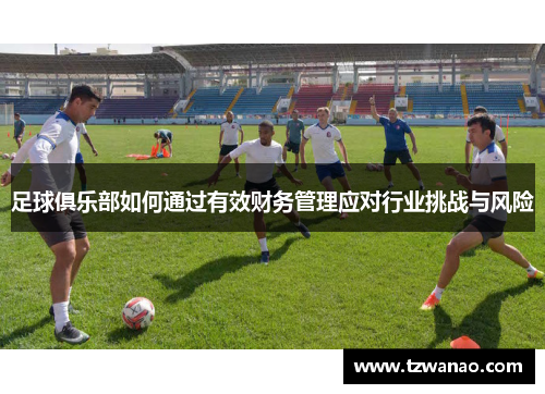足球俱乐部如何通过有效财务管理应对行业挑战与风险