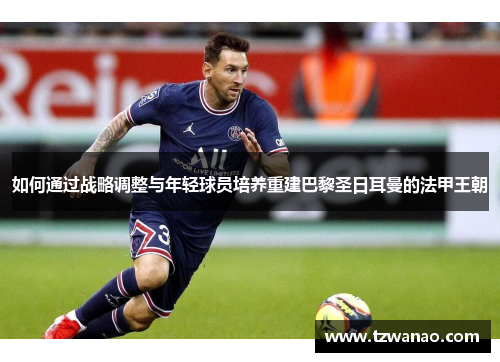 如何通过战略调整与年轻球员培养重建巴黎圣日耳曼的法甲王朝