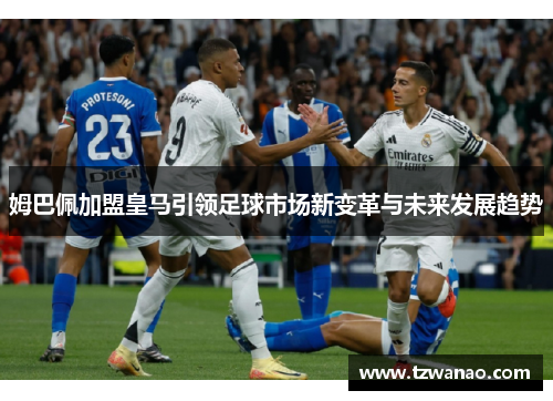 姆巴佩加盟皇马引领足球市场新变革与未来发展趋势