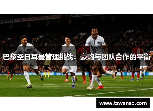 巴黎圣日耳曼管理挑战：豪购与团队合作的平衡
