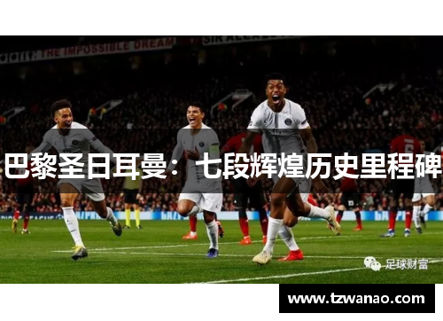 巴黎圣日耳曼：七段辉煌历史里程碑