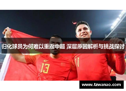 归化球员为何难以重返中超 深层原因解析与挑战探讨 归化球员为何难以重返中超 深层原因解析与挑战探讨