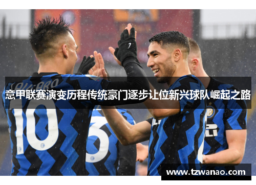 意甲联赛演变历程传统豪门逐步让位新兴球队崛起之路