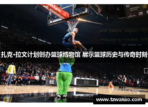 扎克·拉文计划创办篮球博物馆 展示篮球历史与传奇时刻 扎克·拉文计划创办篮球博物馆 展示篮球历史与传奇时刻